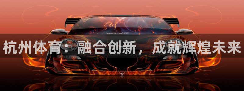 利记官方正版app娱乐代理怎么样:杭州体育:融合创新,成就辉